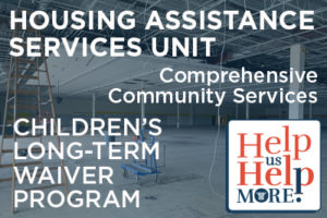 Text saying Housing Assistance Services Unit - Comprehensive Community Services - Children's Long-Term Waiver Program - Help Us Help More! with an empty office building ungoing construction